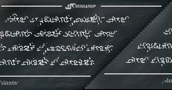 Ame o quanto puder, ame enquanto ainda sente, ame enquanto ainda é possível amar, ame enquanto ainda é amado.... Frase de Jani Santos.