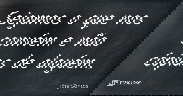 Sejamos o que nos convém e não cópias de alguém.... Frase de Jani Santos.