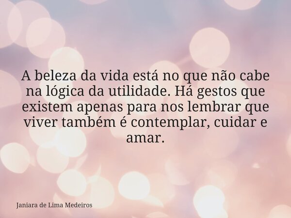 A beleza da vida está no que não cabe na lógica da utilidade. Há gestos que existem apenas para nos lembrar que viver também é contemplar, cuidar e amar.... Frase de Janiara de Lima Medeiros.