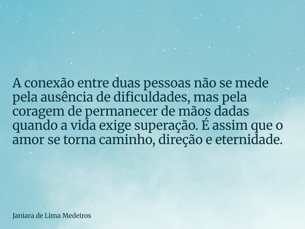 A conexão entre duas pessoas não se mede pela ausência de dificuldades, mas pela coragem de permanecer de mãos dadas quando a vida exige superação. É assim que ... Frase de Janiara de Lima Medeiros.