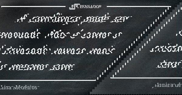 A confiança pode ser renovada. Mas é como o cristal trincado: nunca mais terá o mesmo som.... Frase de Janiara de Lima Medeiros.