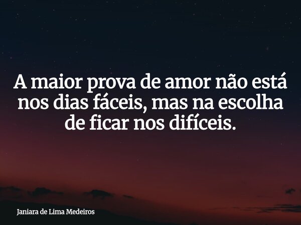 A maior prova de amor não está nos dias fáceis, mas na escolha de ficar nos difíceis.... Frase de Janiara de Lima Medeiros.