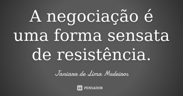 A negociação é uma forma sensata de resistência.... Frase de Janiara de Lima Medeiros.