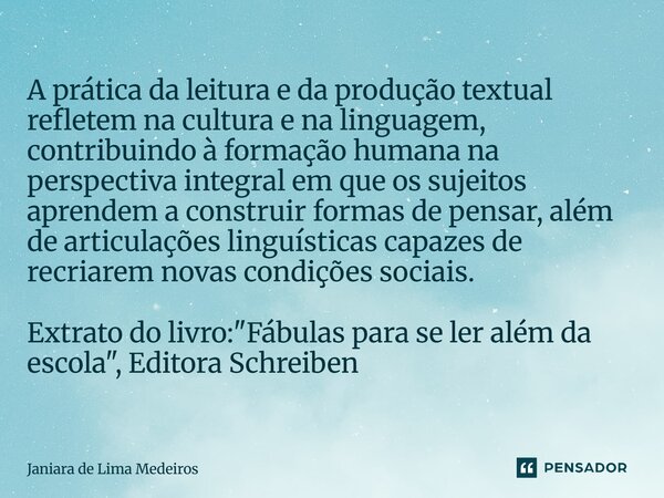 A prática da leitura e da produção textual refletem na cultura e na linguagem, contribuindo à formação humana na perspectiva integral em que os sujeitos aprende... Frase de Janiara de Lima Medeiros.