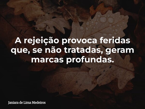 A rejeição provoca feridas que, se não tratadas, geram marcas profundas.... Frase de Janiara de Lima Medeiros.