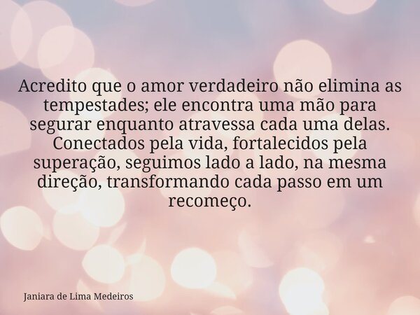 Acredito que o amor verdadeiro não elimina as tempestades; ele encontra uma mão para segurar enquanto atravessa cada uma delas. Conectados pela vida, fortalecid... Frase de Janiara de Lima Medeiros.