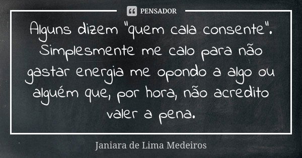 Alguns dizem "quem cala consente". Simplesmente me calo para não gastar energia me opondo a algo ou alguém que, por hora, não acredito valer a pena.... Frase de Janiara de Lima Medeiros.