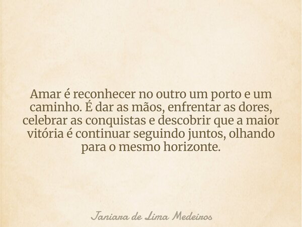 Amar é reconhecer no outro um porto e um caminho. É dar as mãos, enfrentar as dores, celebrar as conquistas e descobrir que a maior vitória é continuar seguindo... Frase de Janiara de Lima Medeiros.