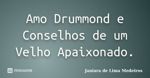 Amo Drummond e Conselhos de um Velho Apaixonado.... Frase de Janiara de Lima Medeiros.