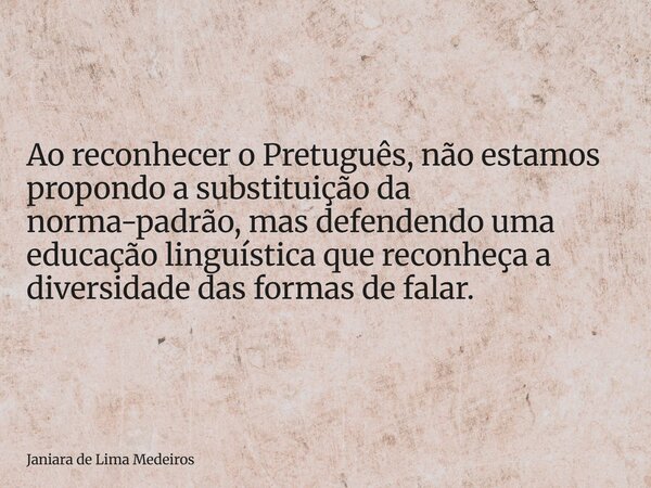 Ao reconhecer o Pretuguês, não estamos propondo a substituição da norma-padrão, mas defendendo uma educação linguística que reconheça a diversidade das formas d... Frase de Janiara de Lima Medeiros.