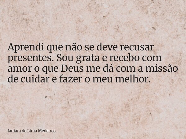 Aprendi que não se deve recusar presentes. Sou grata e recebo com amor o que Deus me dá com a missão de cuidar e fazer o meu melhor.... Frase de Janiara de Lima Medeiros.