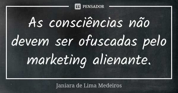 As consciências não devem ser ofuscadas pelo marketing alienante.... Frase de Janiara de Lima Medeiros.