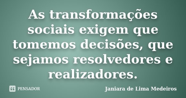 As transformações sociais exigem que tomemos decisões, que sejamos resolvedores e realizadores.... Frase de Janiara de Lima Medeiros.