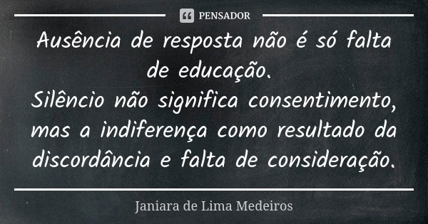 Ausência de resposta não é só falta de educação. Silêncio não significa consentimento, mas a indiferença como resultado da discordância e falta de consideração.... Frase de Janiara de Lima Medeiros.