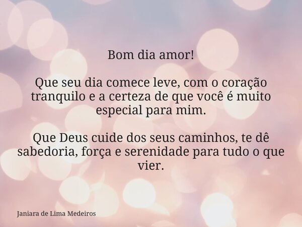 Bom dia amor! Que seu dia comece leve, com o coração tranquilo e a certeza de que você é muito especial para mim. Que Deus cuide dos seus caminhos, te dê sabedo... Frase de Janiara de Lima Medeiros.