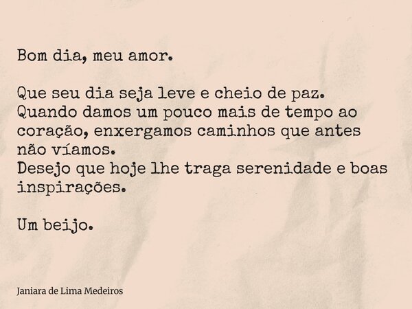 Bom dia, meu amor. Que seu dia seja leve e cheio de paz. Quando damos um pouco mais de tempo ao coração, enxergamos caminhos que antes não víamos. Desejo que ho... Frase de Janiara de Lima Medeiros.