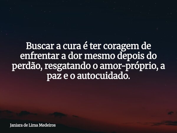 Buscar a cura é ter coragem de enfrentar a dor mesmo depois do perdão, resgatando o amor-próprio, a paz e o autocuidado.... Frase de Janiara de Lima Medeiros.