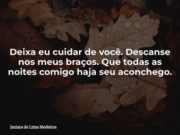 ⁠Deixa eu cuidar de você. Descanse nos meus braços. Que todas as noites comigo haja seu aconchego.... Frase de Janiara de Lima Medeiros.