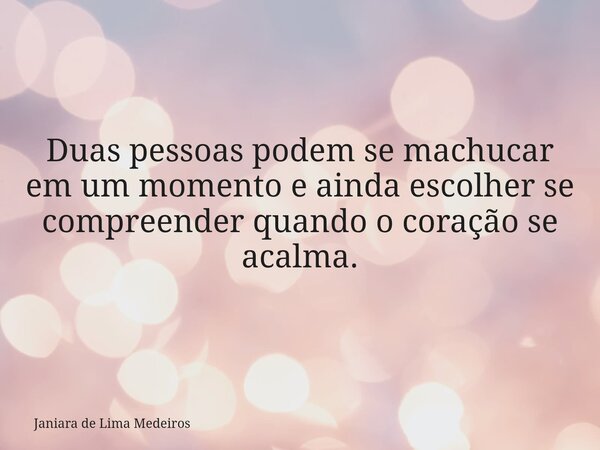 Duas pessoas podem se machucar em um momento e ainda escolher se compreender quando o coração se acalma.... Frase de Janiara de Lima Medeiros.