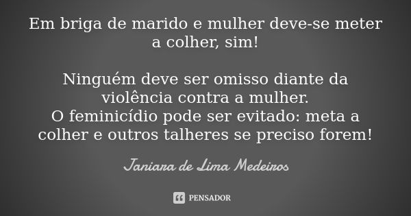 Em briga de marido e mulher deve-se meter a colher, sim! Ninguém deve ser omisso diante da violência contra a mulher. O feminicídio pode ser evitado: meta a col... Frase de Janiara de Lima Medeiros.