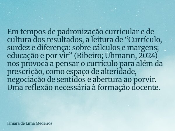 Em tempos de padronização curricular e de cultura dos resultados, a leitura de “Currículo, surdez e diferença: sobre cálculos e margens; educação e por vir” (Ri... Frase de Janiara de Lima Medeiros.