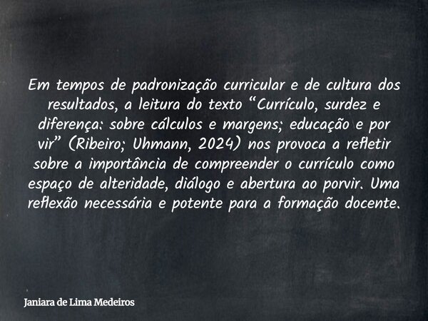 Em tempos de padronização curricular e de cultura dos resultados, a leitura do texto “Currículo, surdez e diferença: sobre cálculos e margens; educação e por vi... Frase de Janiara de Lima Medeiros.