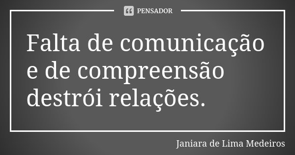 Falta de comunicação e de compreensão destrói relações.... Frase de Janiara de Lima Medeiros.