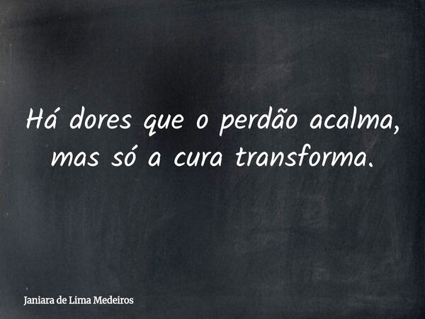 Há dores que o perdão acalma, mas só a cura transforma.... Frase de Janiara de Lima Medeiros.