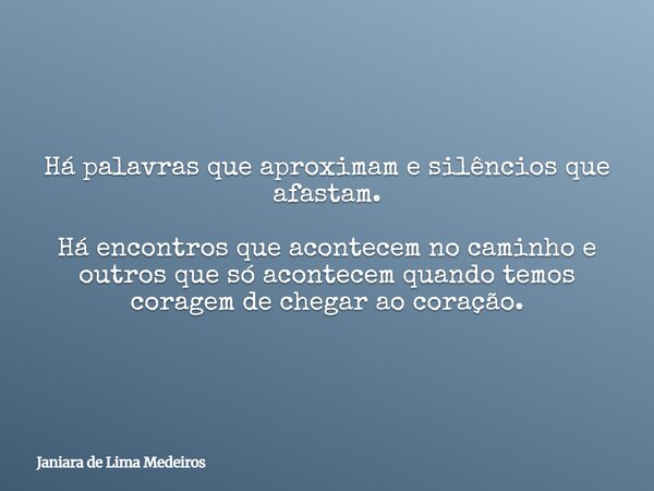 Há palavras que aproximam e silêncios que afastam. Há encontros que acontecem no caminho e outros que só acontecem quando temos coragem de chegar ao coração.... Frase de Janiara de Lima Medeiros.