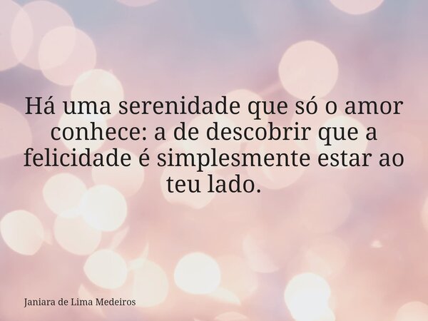 Há uma serenidade que só o amor conhece: a de descobrir que a felicidade é simplesmente estar ao teu lado.... Frase de Janiara de Lima Medeiros.