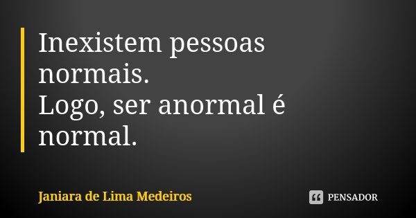 Inexistem pessoas normais. Logo, ser anormal é normal.... Frase de Janiara de Lima Medeiros.