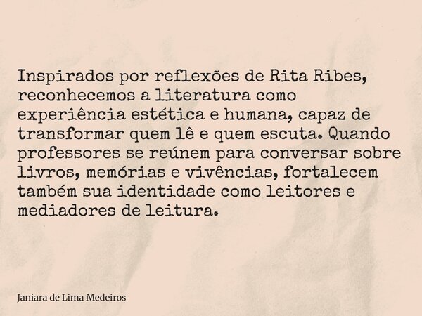 Inspirados por reflexões de Rita Ribes, reconhecemos a literatura como experiência estética e humana, capaz de transformar quem lê e quem escuta. Quando profess... Frase de Janiara de Lima Medeiros.