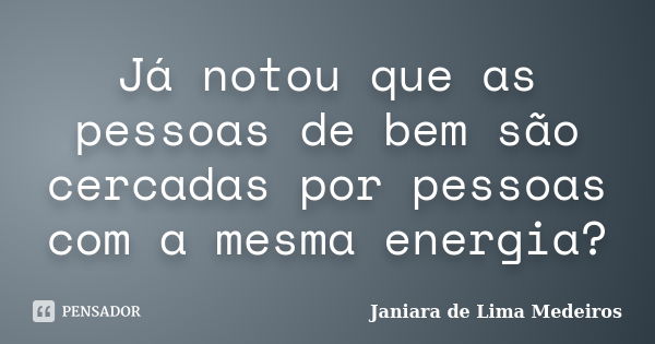 Já notou que as pessoas de bem são cercadas por pessoas com a mesma energia?... Frase de Janiara de Lima Medeiros.