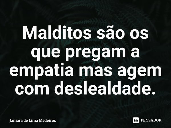 ⁠Malditos são os que pregam a empatia mas agem com deslealdade.... Frase de Janiara de Lima Medeiros.