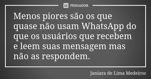 Menos piores são os que quase não usam WhatsApp do que os usuários que recebem e leem suas mensagem mas não as respondem.... Frase de Janiara de Lima Medeiros.