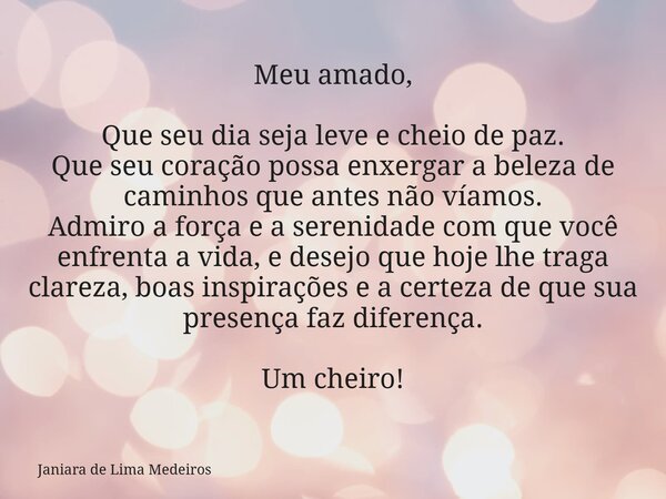 Meu amado, Que seu dia seja leve e cheio de paz. Que seu coração possa enxergar a beleza de caminhos que antes não víamos. Admiro a força e a serenidade com que... Frase de Janiara de Lima Medeiros.