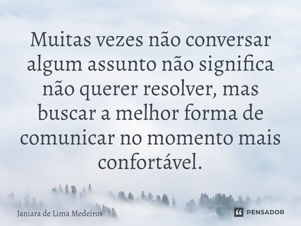 ⁠Muitas vezes não conversar algum assunto não significa não querer resolver, mas buscar a melhor forma de comunicar no momento mais confortável.... Frase de Janiara de Lima Medeiros.