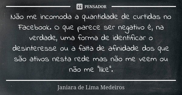 Não me incomoda a quantidade de curtidas no Facebook. O que parece ser negativo é, na verdade, uma forma de identificar o desinteresse ou a falta de afinidade d... Frase de Janiara de Lima Medeiros.