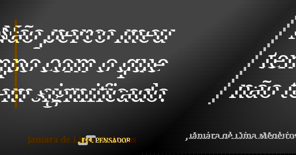 Não perco meu tempo com o que não tem significado.... Frase de Janiara de Lima Medeiros.
