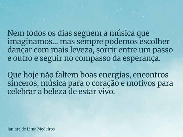 Nem todos os dias seguem a música que imaginamos… mas sempre podemos escolher dançar com mais leveza, sorrir entre um passo e outro e seguir no compasso da espe... Frase de Janiara de Lima Medeiros.