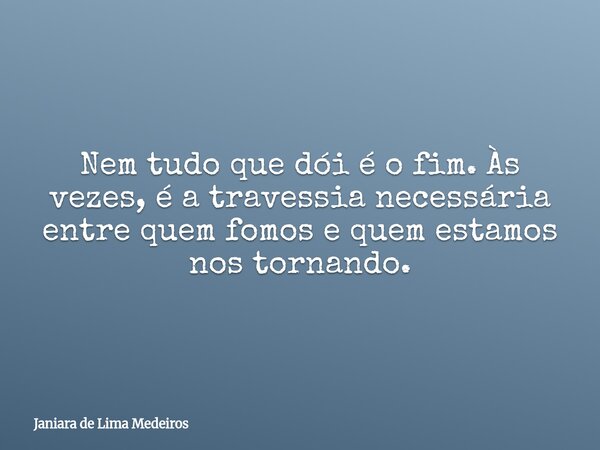 Nem tudo que dói é o fim. Às vezes, é a travessia necessária entre quem fomos e quem estamos nos tornando.... Frase de Janiara de Lima Medeiros.