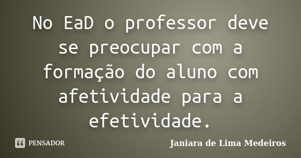 No EaD o professor deve se preocupar com a formação do aluno com afetividade para a efetividade.... Frase de Janiara de Lima Medeiros.