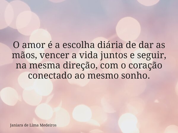 O amor é a escolha diária de dar as mãos, vencer a vida juntos e seguir, na mesma direção, com o coração conectado ao mesmo sonho.... Frase de Janiara de Lima Medeiros.