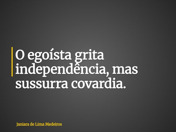O egoísta grita independência, mas sussurra covardia.... Frase de Janiara de Lima Medeiros.