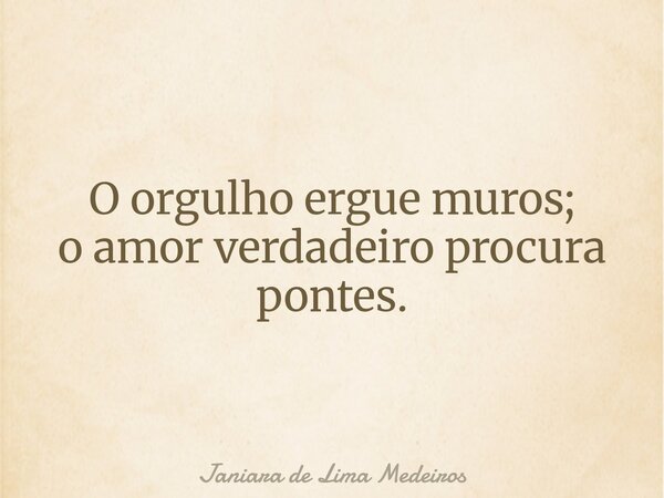 O orgulho ergue muros; o amor verdadeiro procura pontes.... Frase de Janiara de Lima Medeiros.