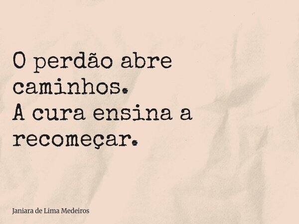 O perdão abre caminhos. A cura ensina a recomeçar.... Frase de Janiara de Lima Medeiros.