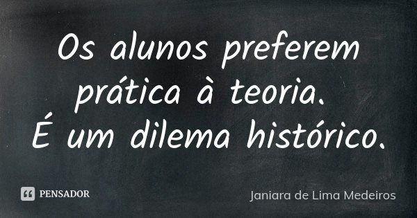 Os alunos preferem prática à teoria. É um dilema histórico.... Frase de Janiara de Lima Medeiros.