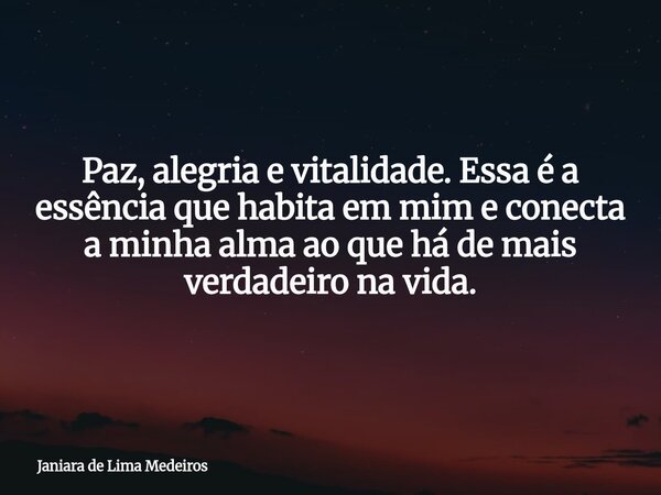 Paz, alegria e vitalidade. Essa é a essência que habita em mim e conecta a minha alma ao que há de mais verdadeiro na vida.... Frase de Janiara de Lima Medeiros.