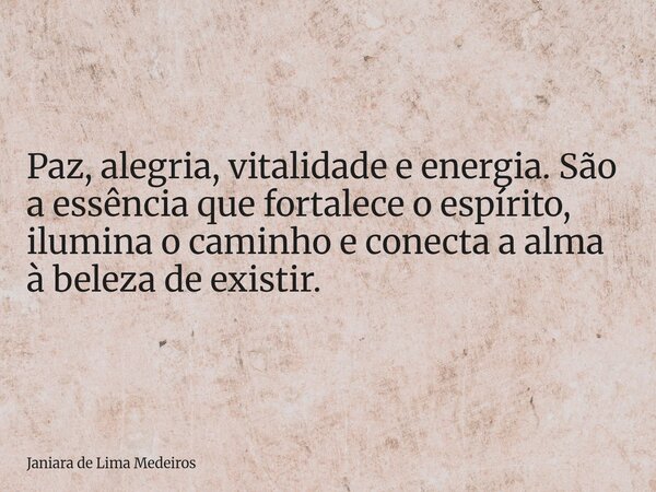 Paz, alegria, vitalidade e energia. São a essência que fortalece o espírito, ilumina o caminho e conecta a alma à beleza de existir.... Frase de Janiara de Lima Medeiros.