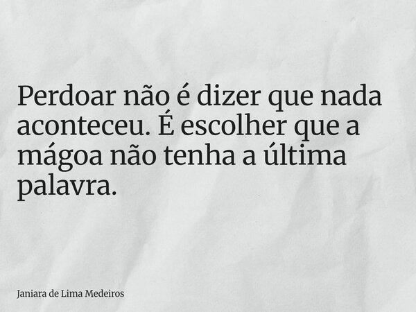Perdoar não é dizer que nada aconteceu. É escolher que a mágoa não tenha a última palavra.... Frase de Janiara de Lima Medeiros.